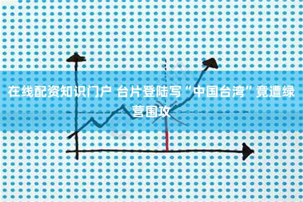 在线配资知识门户 台片登陆写“中国台湾”竟遭绿营围攻