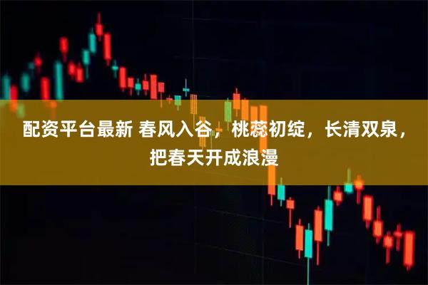 配资平台最新 春风入谷，桃蕊初绽，长清双泉，把春天开成浪漫
