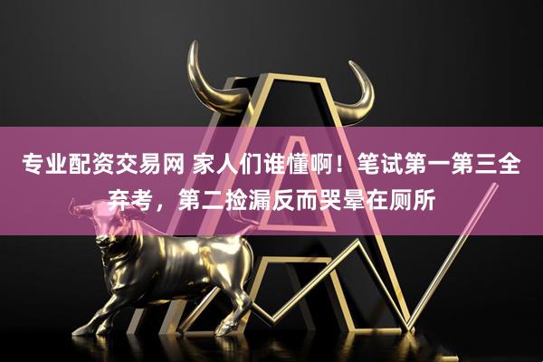 专业配资交易网 家人们谁懂啊！笔试第一第三全弃考，第二捡漏反而哭晕在厕所