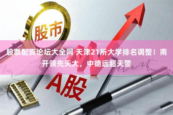 股票配资论坛大全网 天津21所大学排名调整！南开领先天大，中德远超天警