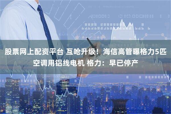 股票网上配资平台 互呛升级！海信高管曝格力5匹空调用铝线电机 格力：早已停产