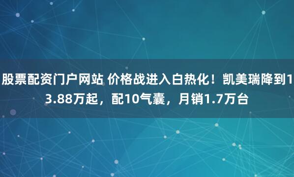 股票配资门户网站 价格战进入白热化！凯美瑞降到13.88万起，配10气囊，月销1.7万台