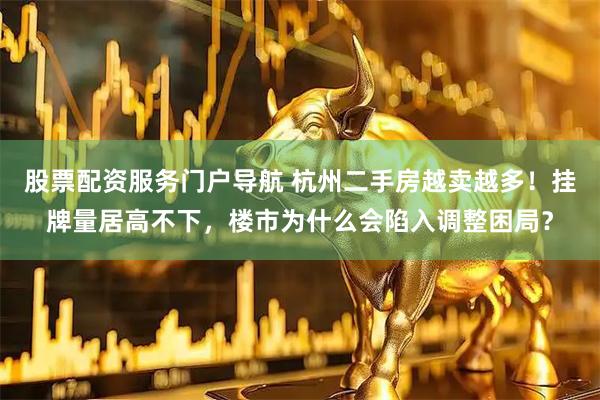 股票配资服务门户导航 杭州二手房越卖越多！挂牌量居高不下，楼市为什么会陷入调整困局？