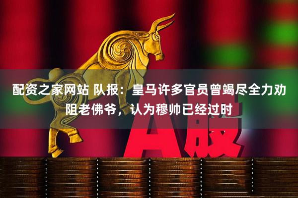 配资之家网站 队报:皇马许多官员曾竭尽全力劝阻老佛爷,认为穆帅已经过时