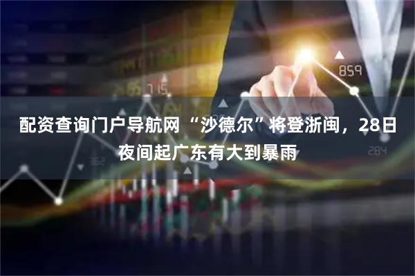 配资查询门户导航网 “沙德尔”将登浙闽，28日夜间起广东有大到暴雨