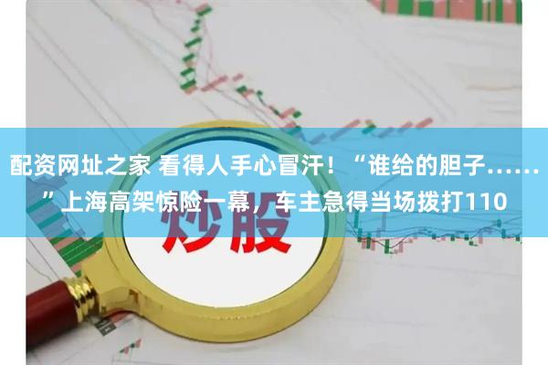 配资网址之家 看得人手心冒汗！“谁给的胆子……”上海高架惊险一幕，车主急得当场拨打110