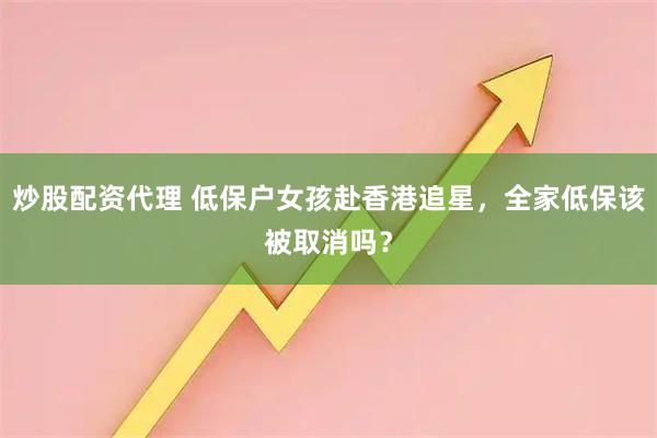 炒股配资代理 低保户女孩赴香港追星，全家低保该被取消吗？