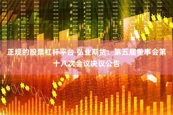 正规的股票杠杆平台 弘业期货：第五届董事会第十八次会议决议公告
