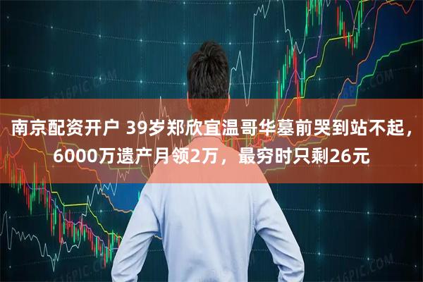 南京配资开户 39岁郑欣宜温哥华墓前哭到站不起，6000万遗产月领2万，最穷时只剩26元